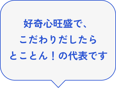 好奇心旺盛で、こだわりだしたらとことん！の代表です